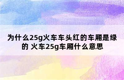 为什么25g火车车头红的车厢是绿的 火车25g车厢什么意思